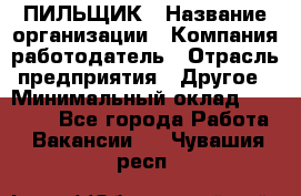 ПИЛЬЩИК › Название организации ­ Компания-работодатель › Отрасль предприятия ­ Другое › Минимальный оклад ­ 35 000 - Все города Работа » Вакансии   . Чувашия респ.